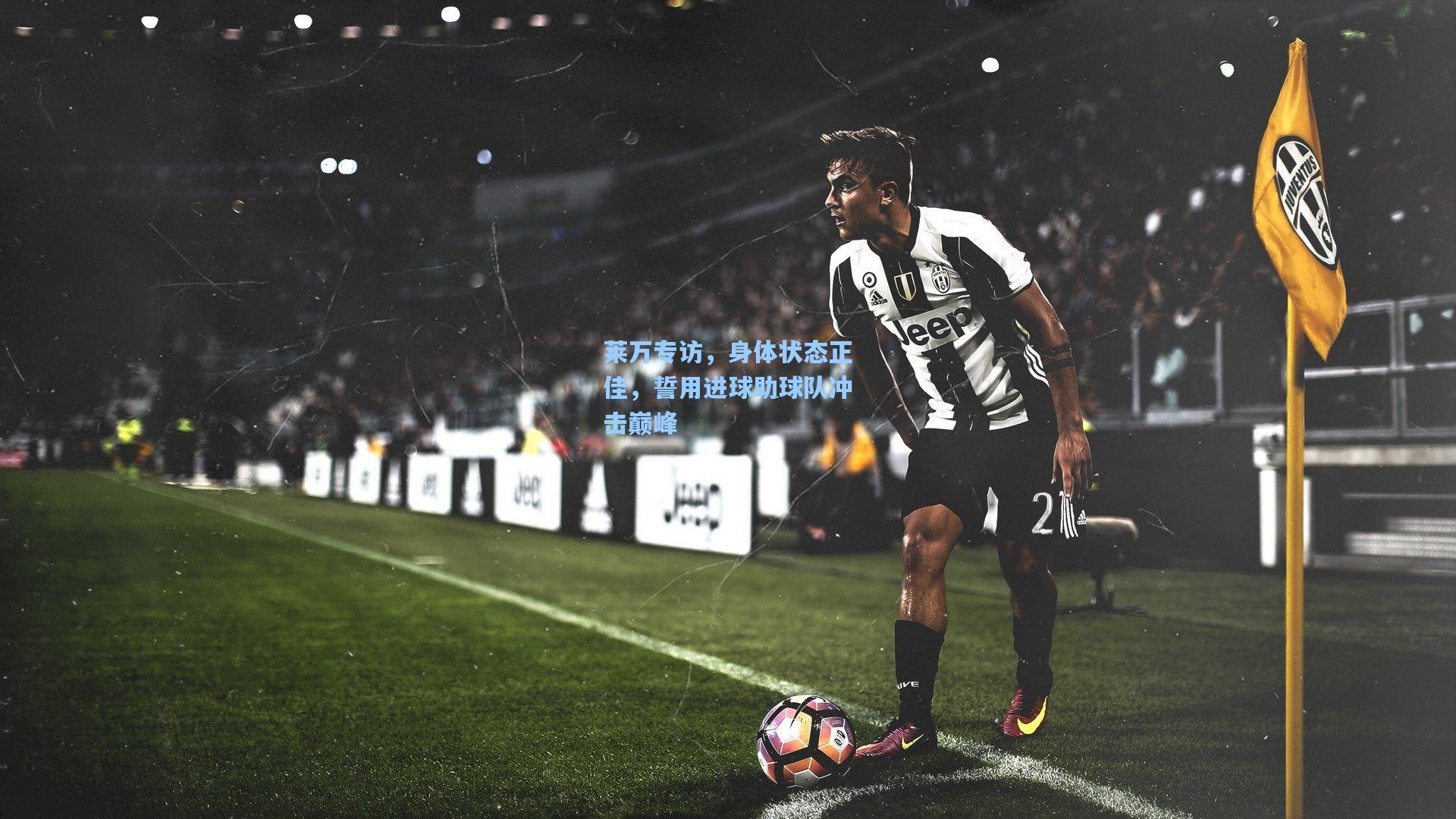 莱万专访,身体状态正佳,誓用进球助球队冲击巅峰