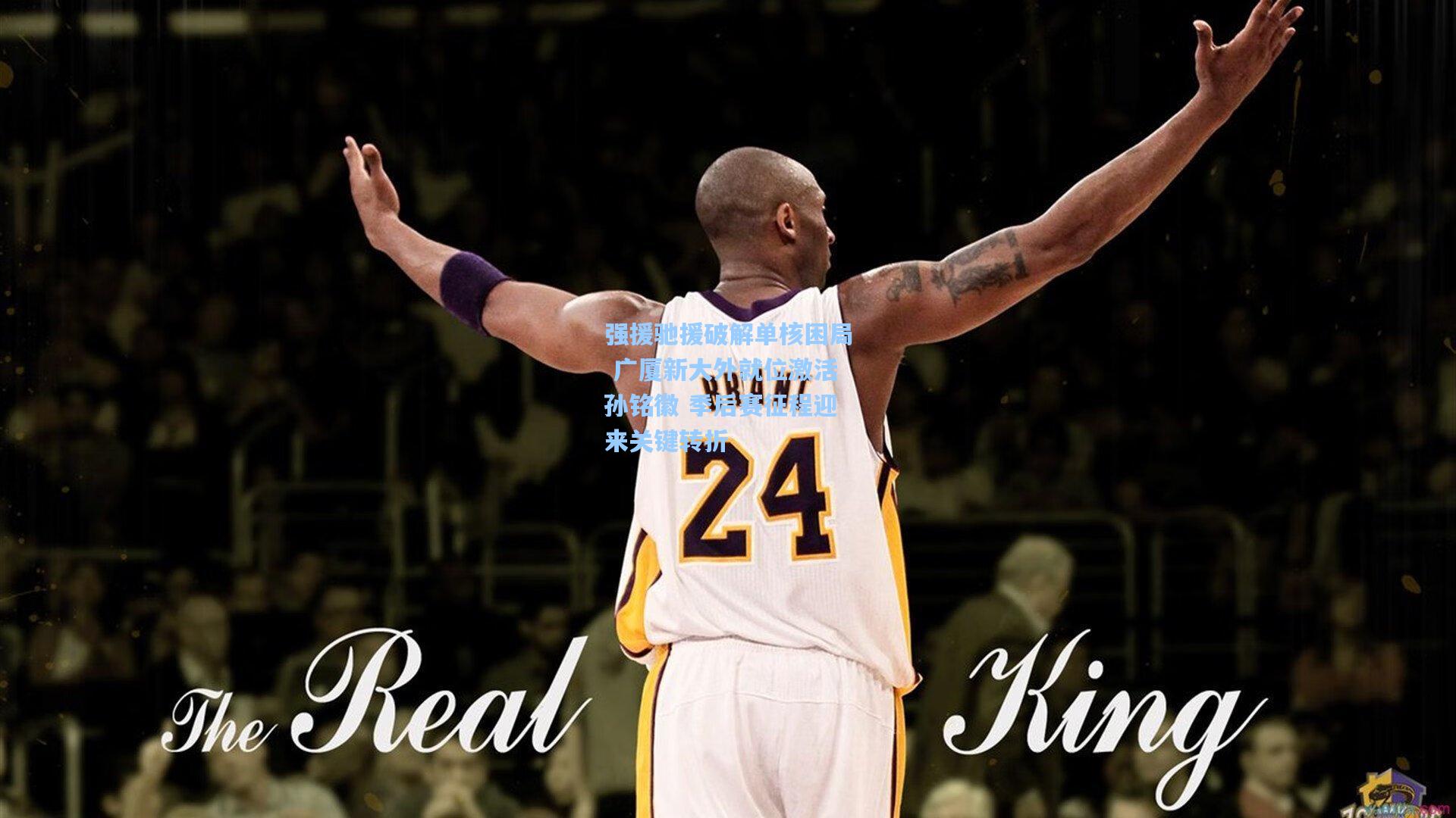 强援驰援破解单核困局 广厦新大外就位激活孙铭徽 季后赛征程迎来关键转折