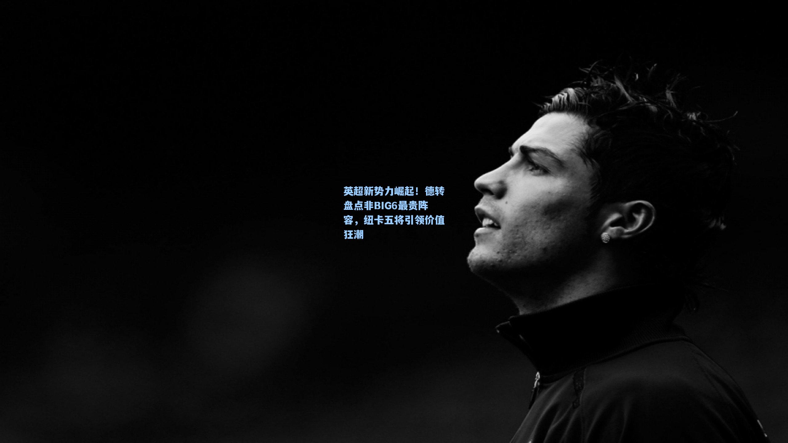 英超新势力崛起！德转盘点非BIG6最贵阵容，纽卡五将引领价值狂潮