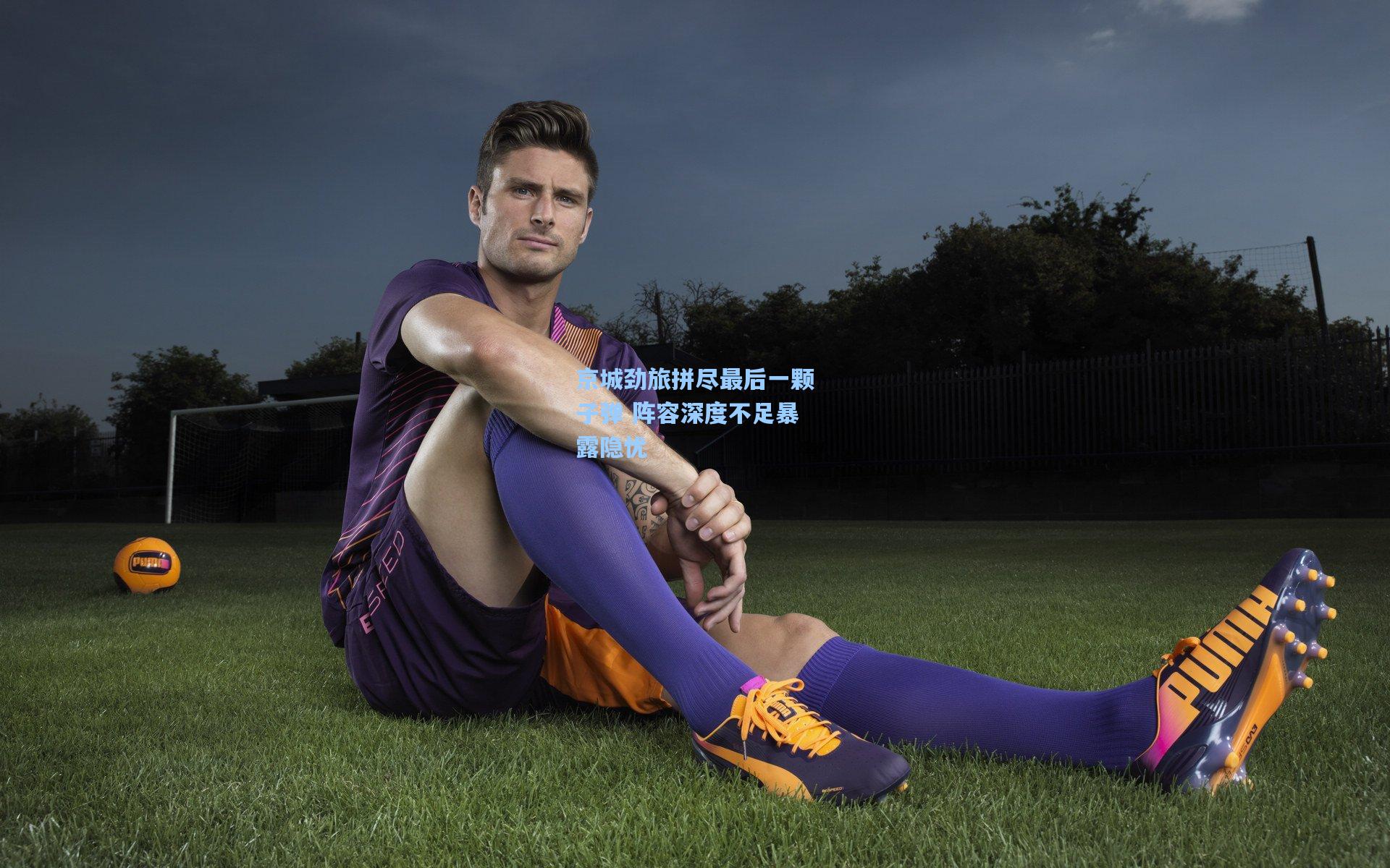 京城劲旅拼尽最后一颗子弹 阵容深度不足暴露隐忧