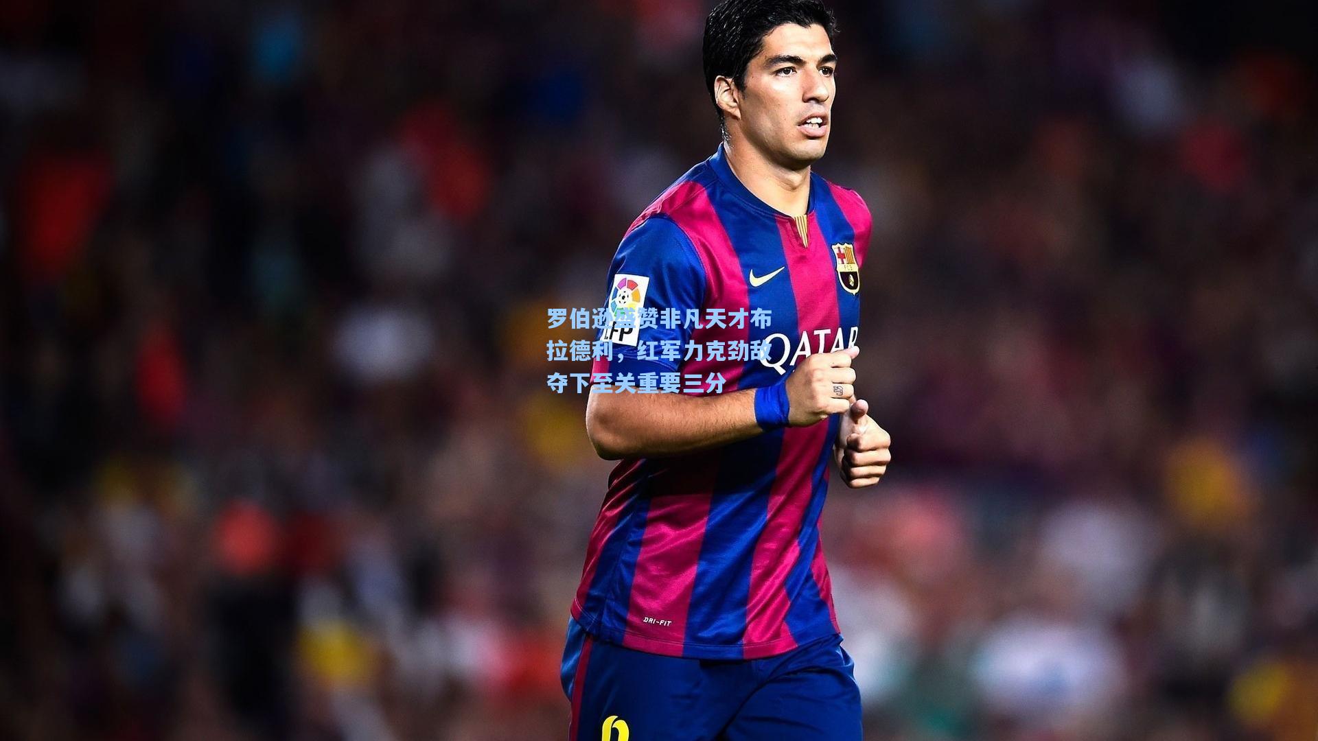 罗伯逊盛赞非凡天才布拉德利，红军力克劲敌夺下至关重要三分